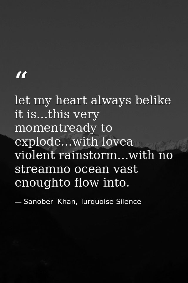 let my heart always belike it is...this very momentready to explode...with lovea violent rainstorm...with no streamno oc — Sanober  Khan, Turquoise Silence