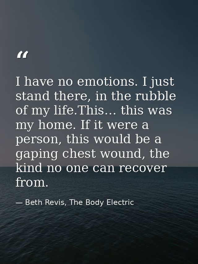 I have no emotions. I just stand there, in the rubble of my life.This… this was my home. If it were a person, this would — Beth Revis, The Body Electric