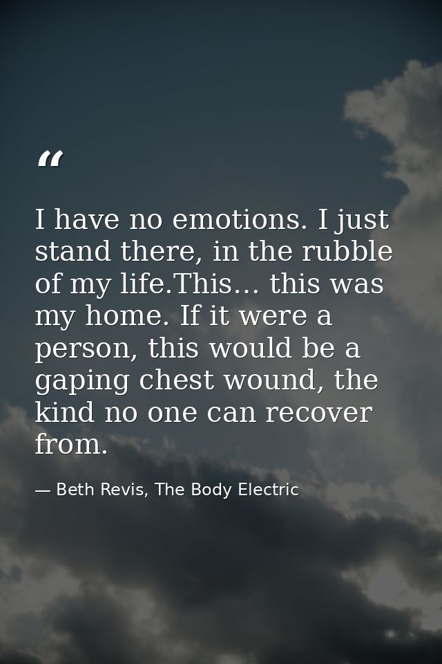 I have no emotions. I just stand there, in the rubble of my life.This… this was my home. If it were a person, this would — Beth Revis, The Body Electric