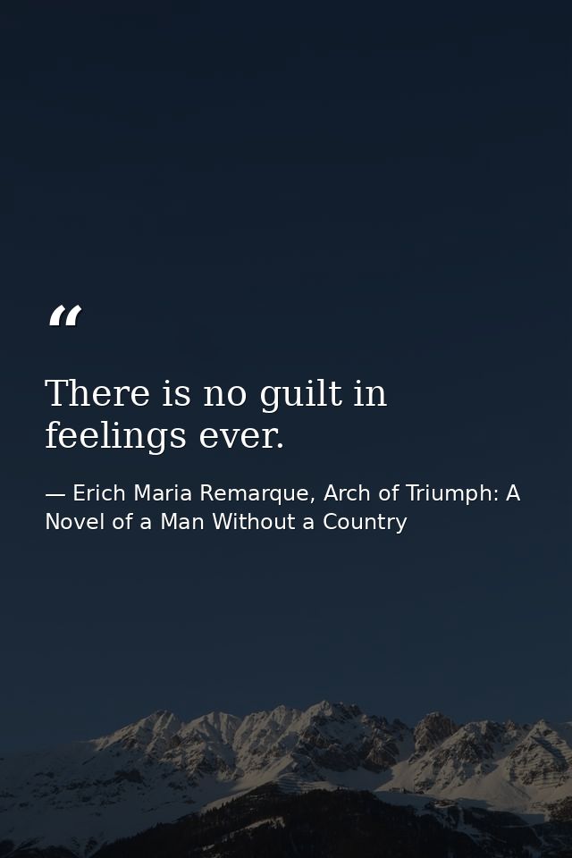 There is no guilt in feelings ever. — Erich Maria Remarque, Arch of Triumph: A Novel of a Man Without a Country