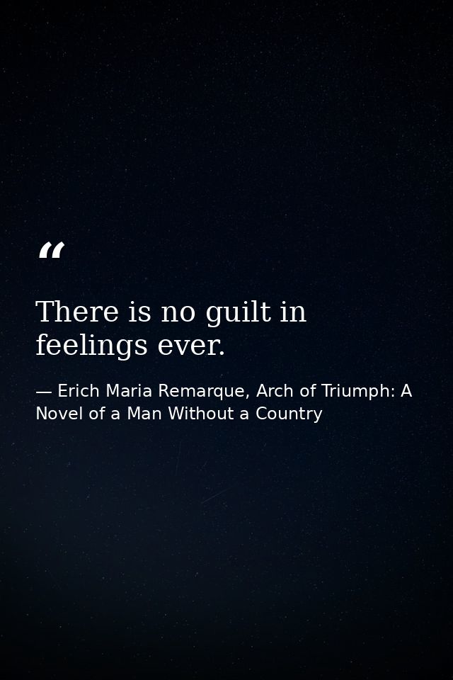 There is no guilt in feelings ever. — Erich Maria Remarque, Arch of Triumph: A Novel of a Man Without a Country