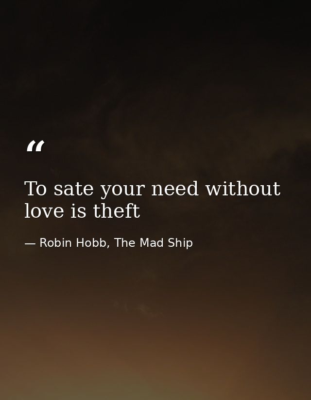 To sate your need without love is theft — Robin Hobb, The Mad Ship