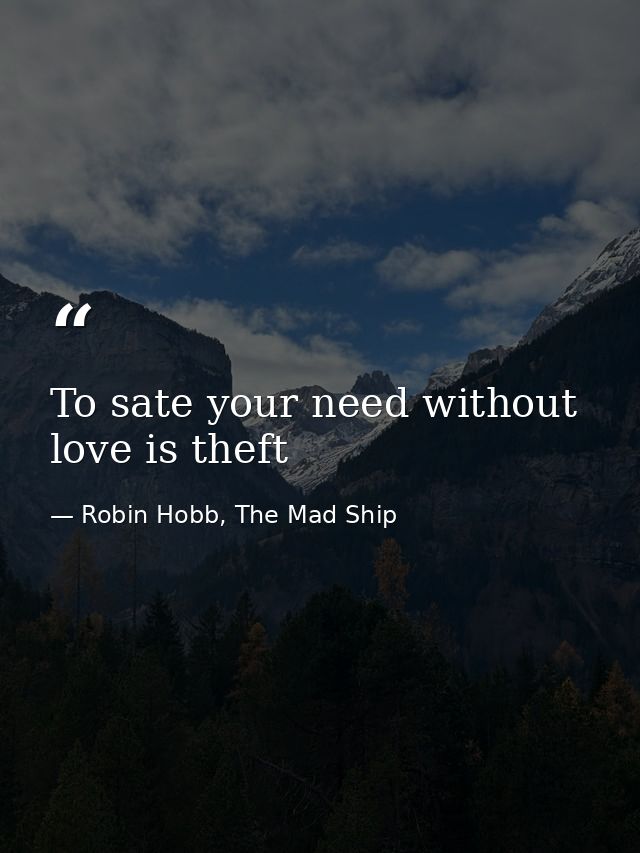 To sate your need without love is theft — Robin Hobb, The Mad Ship