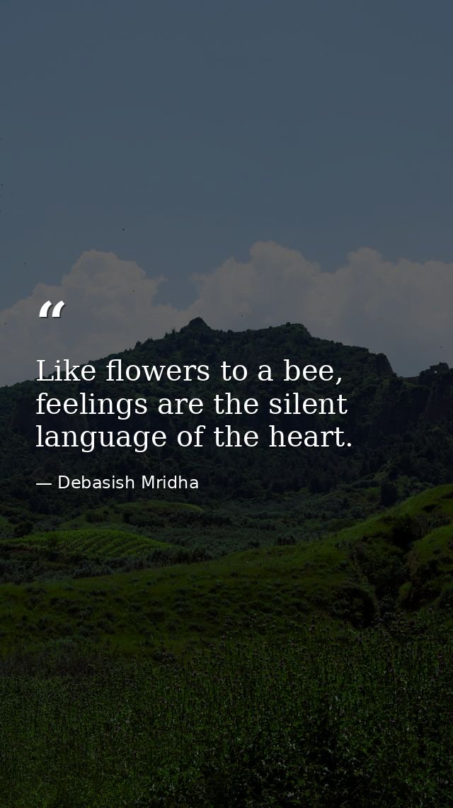 Like flowers to a bee, feelings are the silent language of the heart. — Debasish Mridha