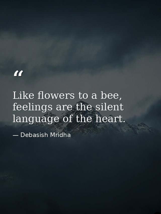 Like flowers to a bee, feelings are the silent language of the heart. — Debasish Mridha