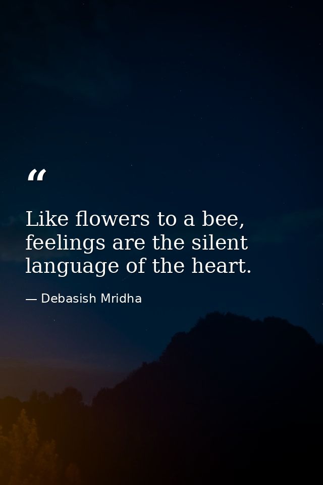 Like flowers to a bee, feelings are the silent language of the heart. — Debasish Mridha