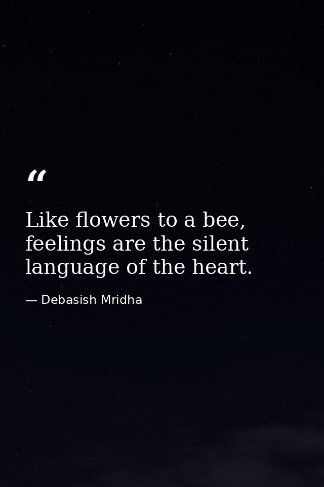 Like flowers to a bee, feelings are the silent language of the heart. — Debasish Mridha