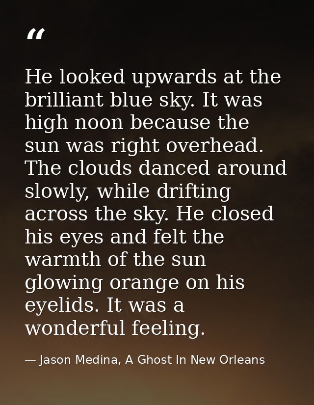 He looked upwards at the brilliant blue sky. It was high noon because the sun was right overhead. The clouds danced arou — Jason Medina, A Ghost In New Orleans
