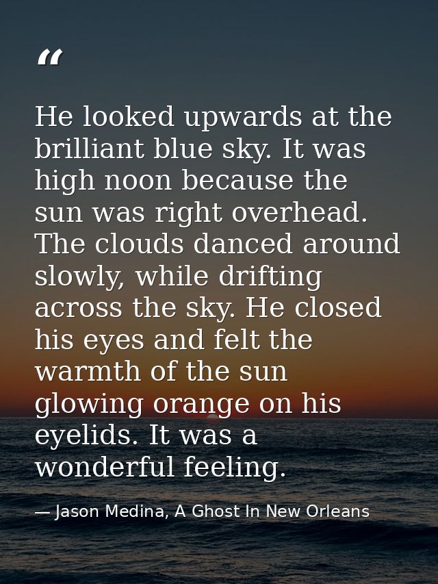 He looked upwards at the brilliant blue sky. It was high noon because the sun was right overhead. The clouds danced arou — Jason Medina, A Ghost In New Orleans