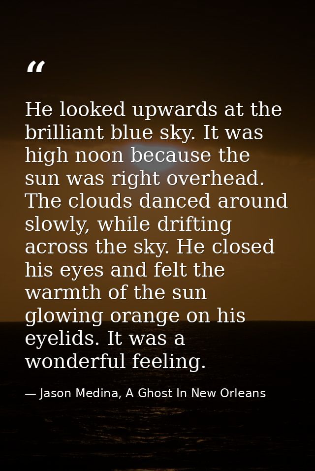He looked upwards at the brilliant blue sky. It was high noon because the sun was right overhead. The clouds danced arou — Jason Medina, A Ghost In New Orleans