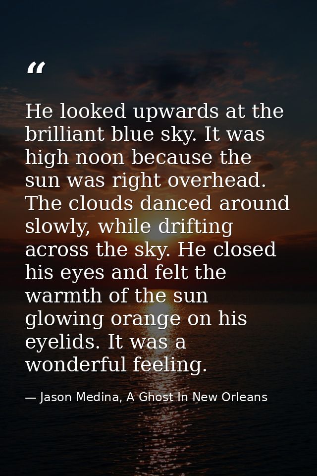 He looked upwards at the brilliant blue sky. It was high noon because the sun was right overhead. The clouds danced arou — Jason Medina, A Ghost In New Orleans