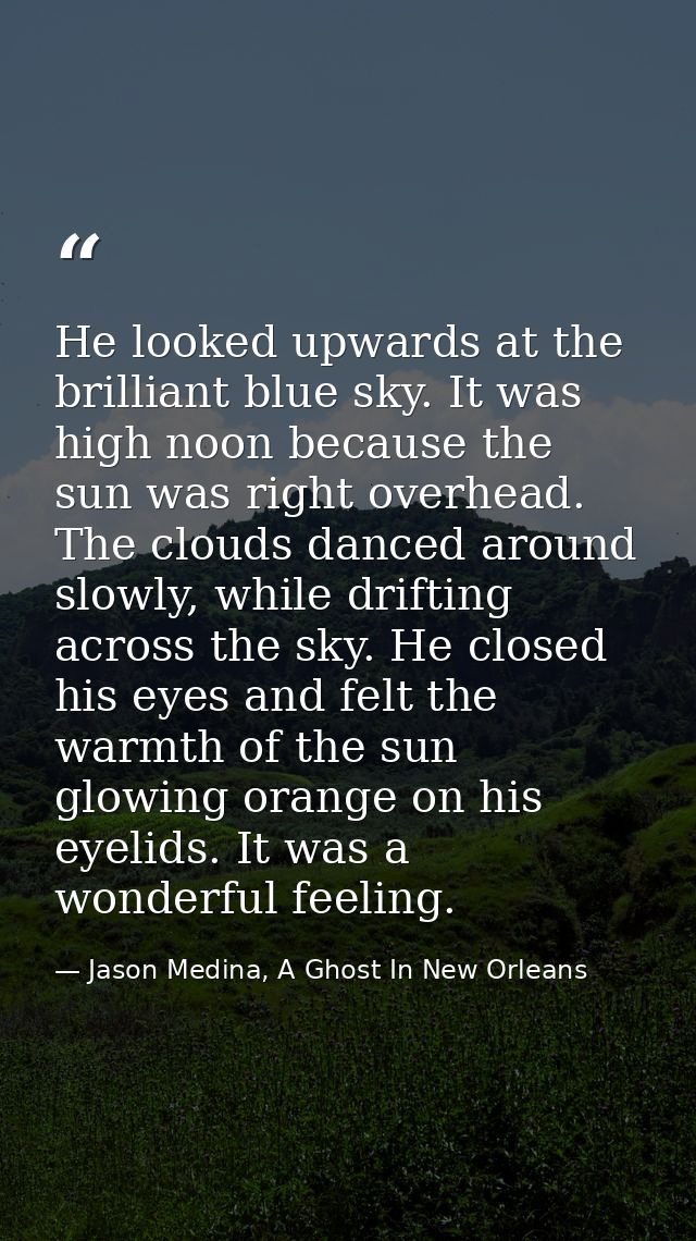 He looked upwards at the brilliant blue sky. It was high noon because the sun was right overhead. The clouds danced arou — Jason Medina, A Ghost In New Orleans