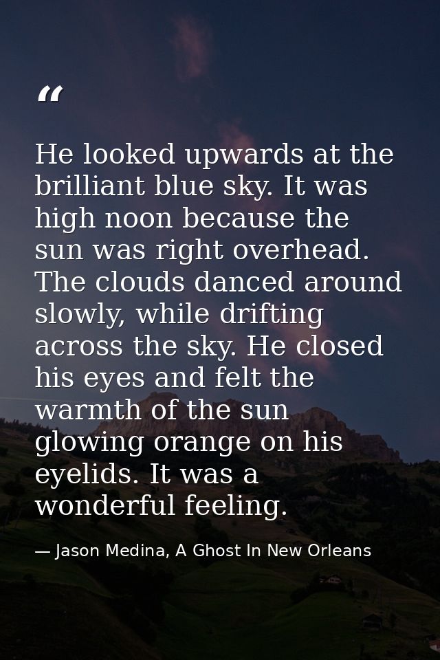 He looked upwards at the brilliant blue sky. It was high noon because the sun was right overhead. The clouds danced arou — Jason Medina, A Ghost In New Orleans