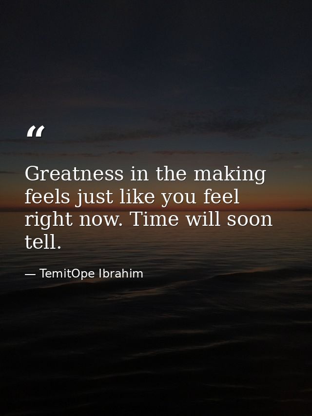 Greatness in the making feels just like you feel right now. Time will soon tell. — TemitOpe Ibrahim
