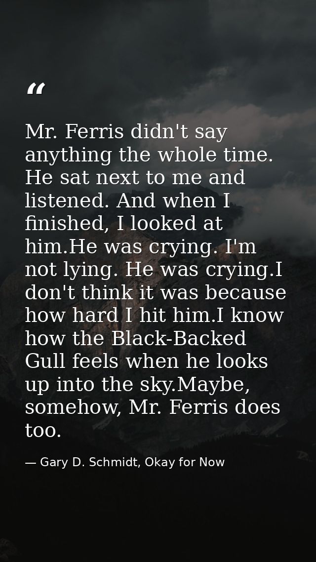 Mr. Ferris didn't say anything the whole time. He sat next to me and listened. And when I finished, I looked at him.He w — Gary D. Schmidt, Okay for Now
