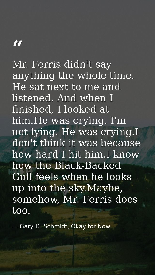 Mr. Ferris didn't say anything the whole time. He sat next to me and listened. And when I finished, I looked at him.He w — Gary D. Schmidt, Okay for Now