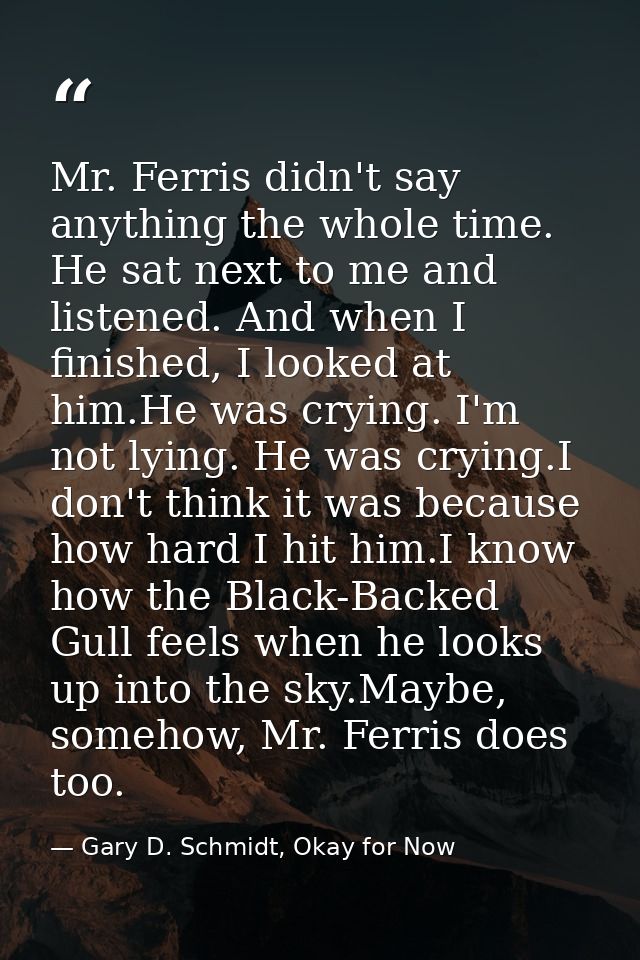 Mr. Ferris didn't say anything the whole time. He sat next to me and listened. And when I finished, I looked at him.He w — Gary D. Schmidt, Okay for Now