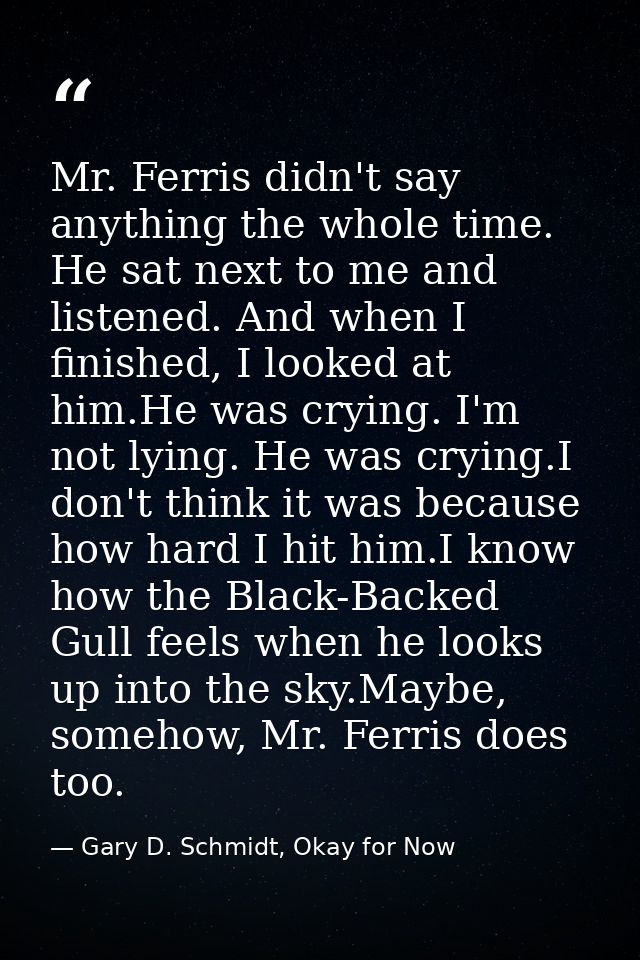 Mr. Ferris didn't say anything the whole time. He sat next to me and listened. And when I finished, I looked at him.He w — Gary D. Schmidt, Okay for Now