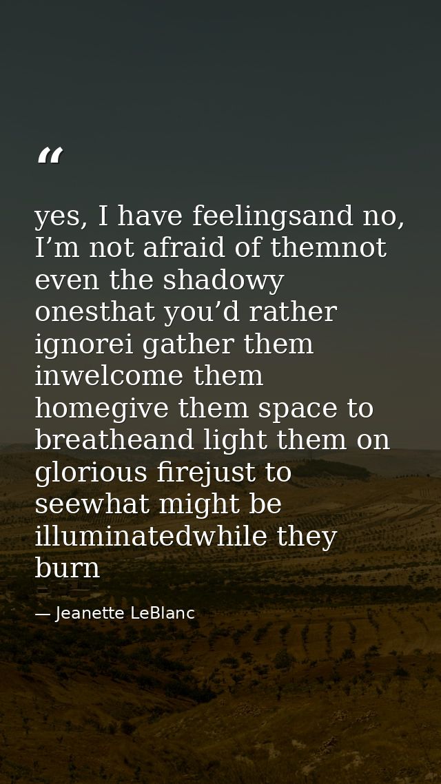yes, I have feelingsand no, I’m not afraid of themnot even the shadowy onesthat you’d rather ignorei gather them inwelco — Jeanette LeBlanc