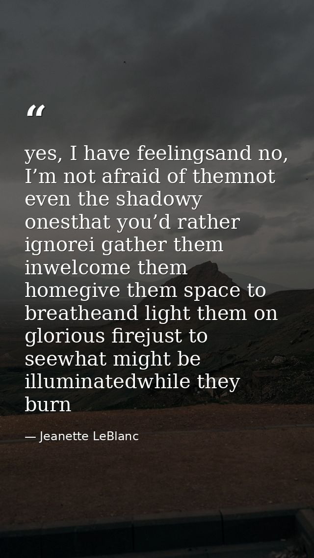 yes, I have feelingsand no, I’m not afraid of themnot even the shadowy onesthat you’d rather ignorei gather them inwelco — Jeanette LeBlanc