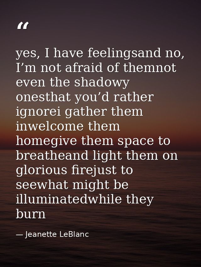 yes, I have feelingsand no, I’m not afraid of themnot even the shadowy onesthat you’d rather ignorei gather them inwelco — Jeanette LeBlanc