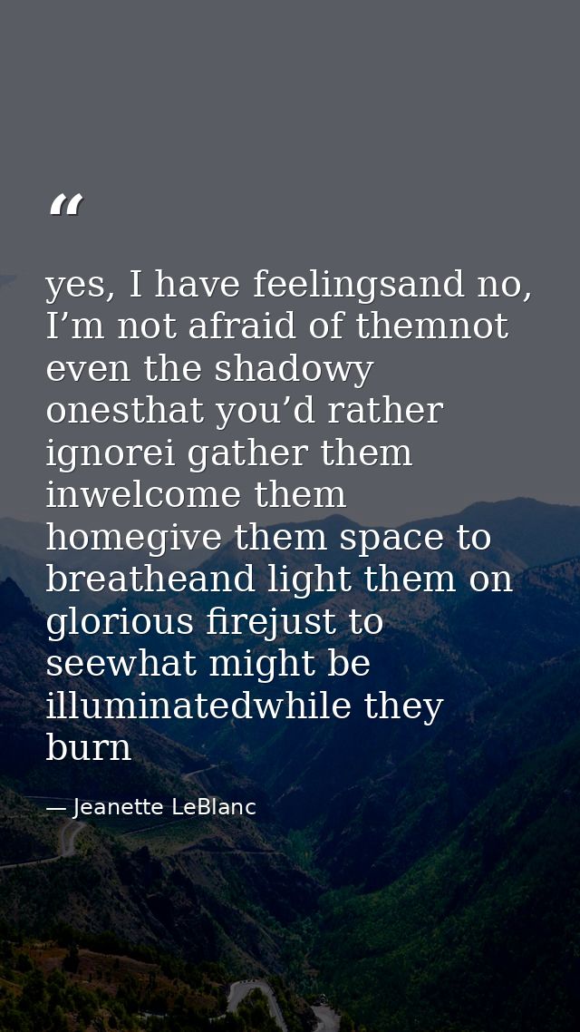 yes, I have feelingsand no, I’m not afraid of themnot even the shadowy onesthat you’d rather ignorei gather them inwelco — Jeanette LeBlanc