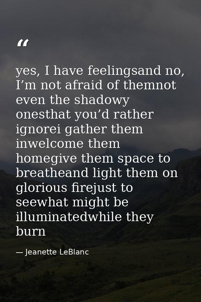 yes, I have feelingsand no, I’m not afraid of themnot even the shadowy onesthat you’d rather ignorei gather them inwelco — Jeanette LeBlanc