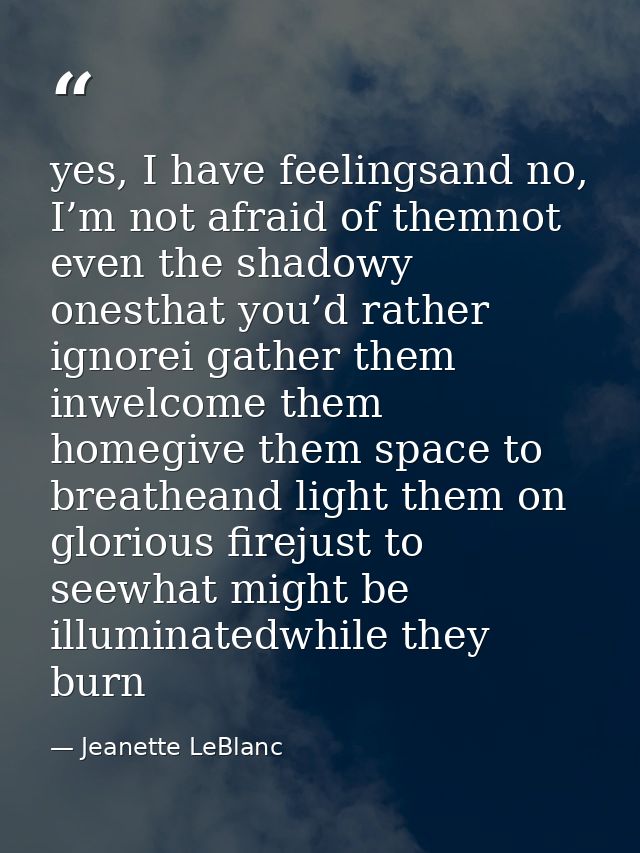 yes, I have feelingsand no, I’m not afraid of themnot even the shadowy onesthat you’d rather ignorei gather them inwelco — Jeanette LeBlanc