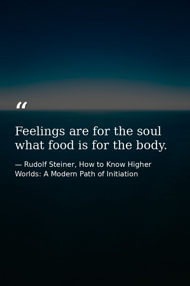 Feelings are for the soul what food is for the body. — Rudolf Steiner, How to Know Higher Worlds: A Modern Path of Initiation