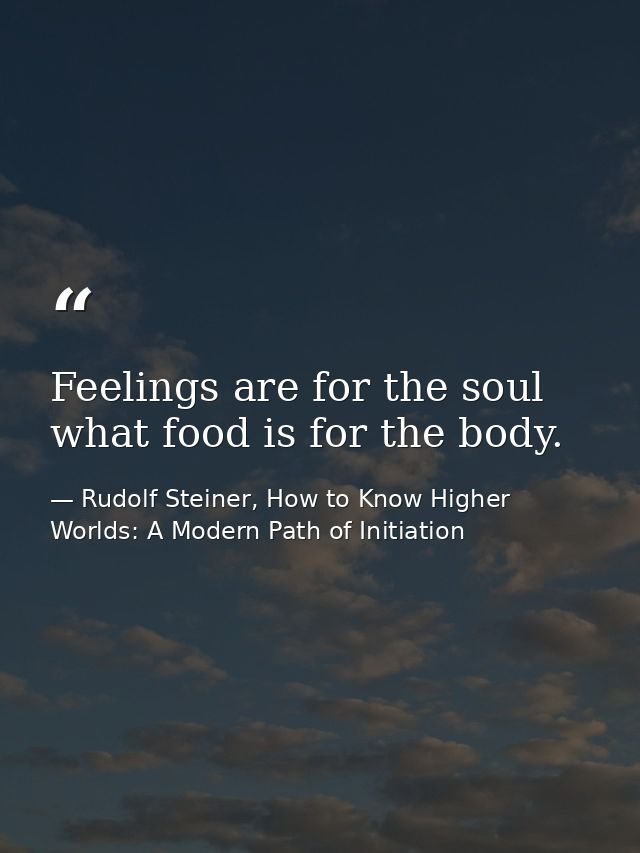 Feelings are for the soul what food is for the body. — Rudolf Steiner, How to Know Higher Worlds: A Modern Path of Initiation