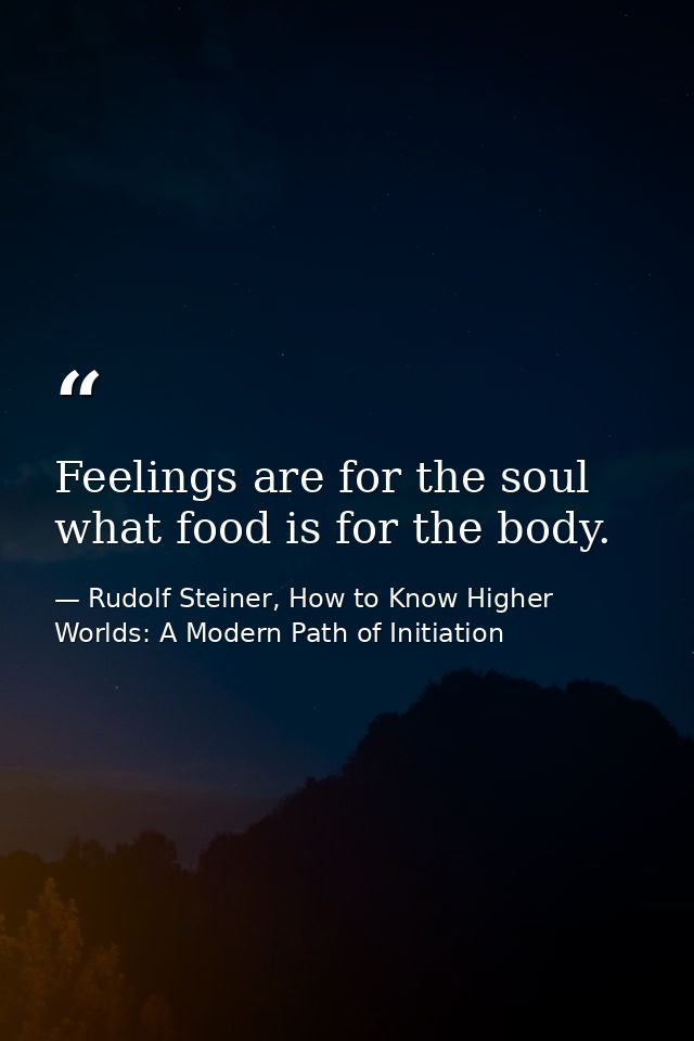 Feelings are for the soul what food is for the body. — Rudolf Steiner, How to Know Higher Worlds: A Modern Path of Initiation