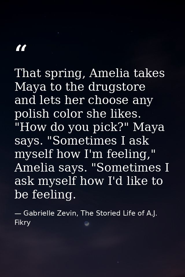 That spring, Amelia takes Maya to the drugstore and lets her choose any polish color she likes. "How do you pick?" Maya  — Gabrielle Zevin, The Storied Life of A.J. Fikry