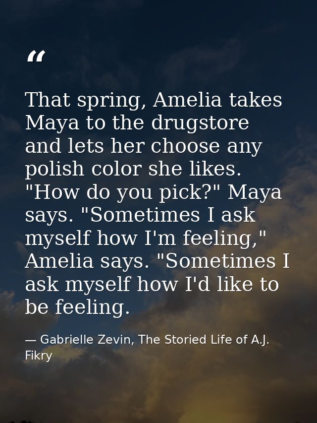 That spring, Amelia takes Maya to the drugstore and lets her choose any polish color she likes. "How do you pick?" Maya  — Gabrielle Zevin, The Storied Life of A.J. Fikry