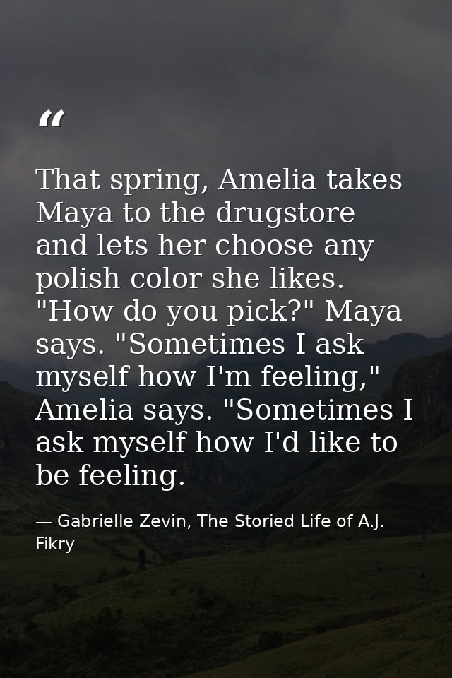 That spring, Amelia takes Maya to the drugstore and lets her choose any polish color she likes. "How do you pick?" Maya  — Gabrielle Zevin, The Storied Life of A.J. Fikry