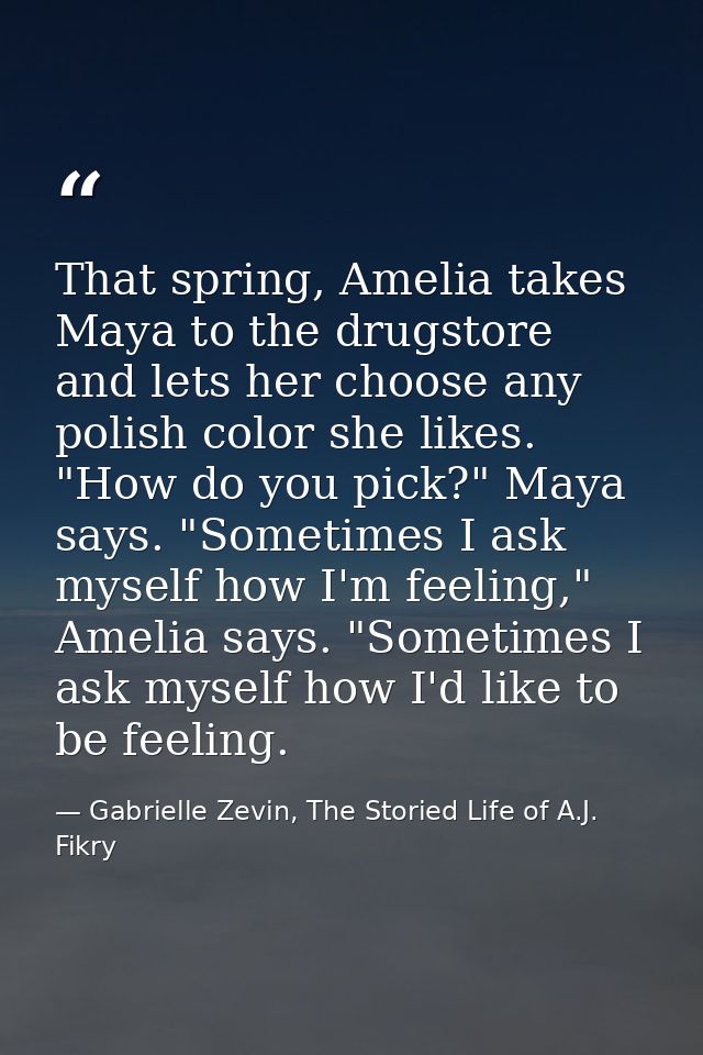 That spring, Amelia takes Maya to the drugstore and lets her choose any polish color she likes. "How do you pick?" Maya  — Gabrielle Zevin, The Storied Life of A.J. Fikry