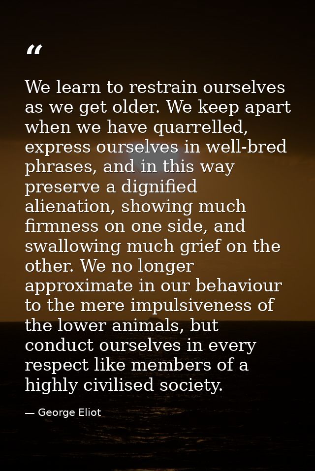 We learn to restrain ourselves as we get older. We keep apart when we have quarrelled, express ourselves in well-bred ph — George Eliot