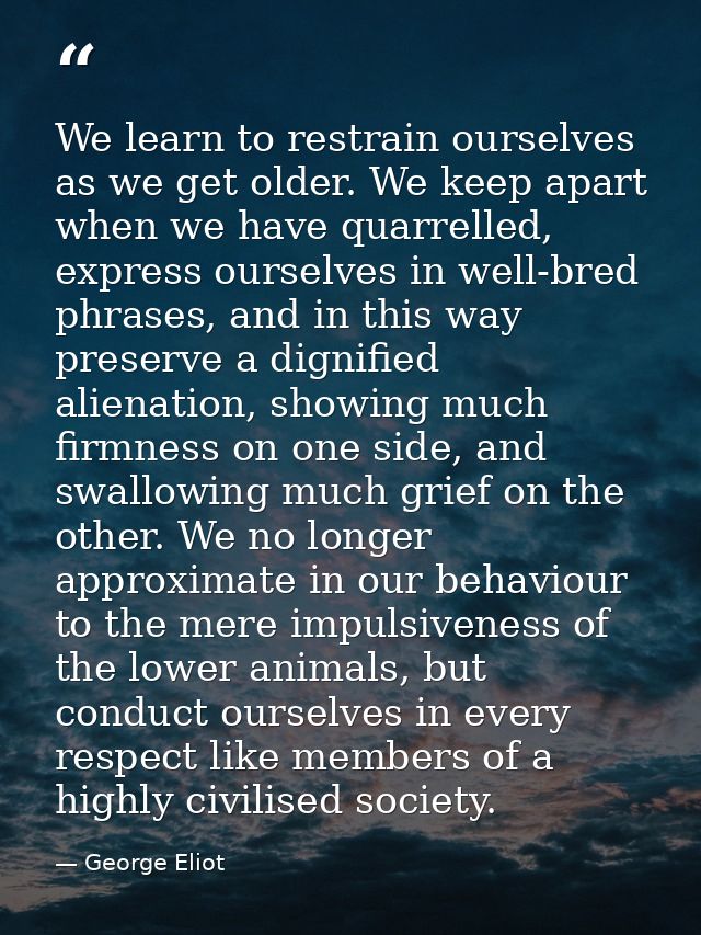 We learn to restrain ourselves as we get older. We keep apart when we have quarrelled, express ourselves in well-bred ph — George Eliot
