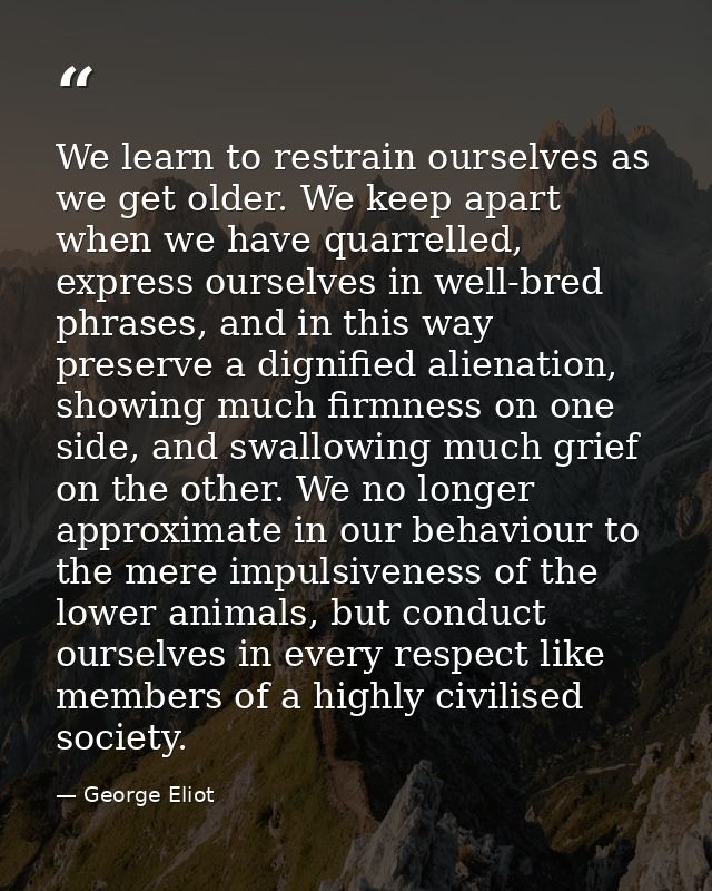 We learn to restrain ourselves as we get older. We keep apart when we have quarrelled, express ourselves in well-bred ph — George Eliot