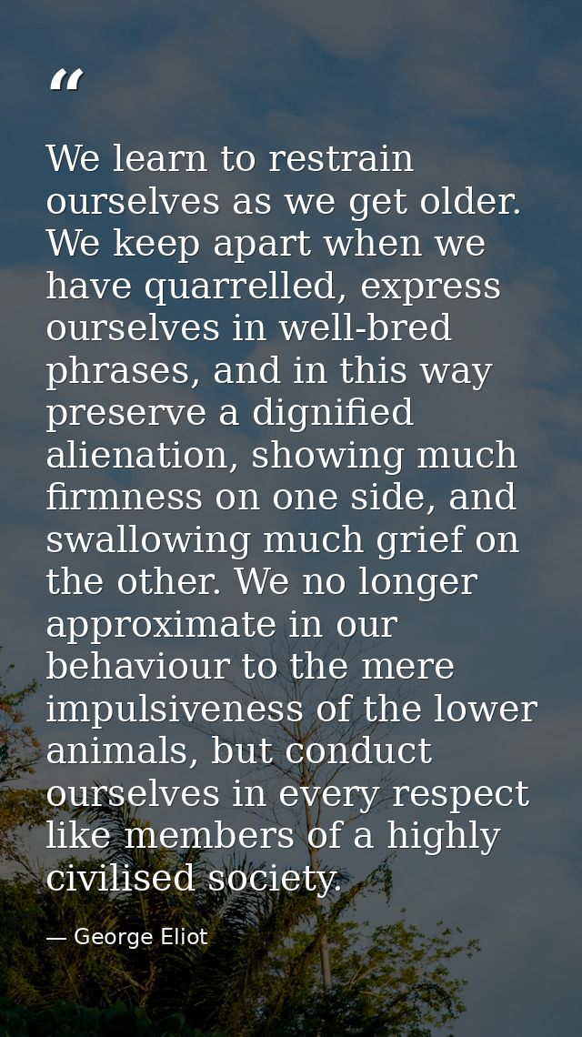 We learn to restrain ourselves as we get older. We keep apart when we have quarrelled, express ourselves in well-bred ph — George Eliot