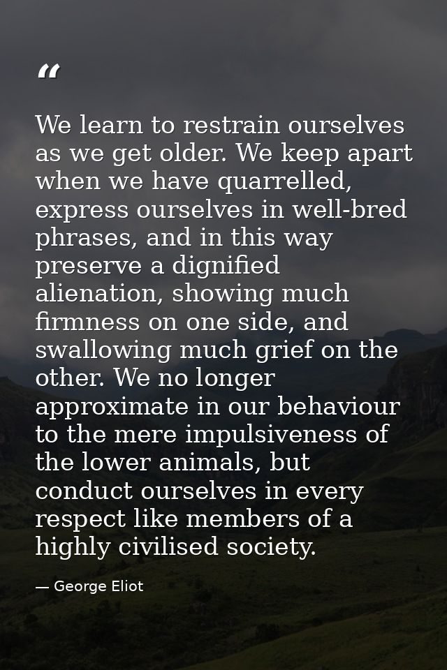 We learn to restrain ourselves as we get older. We keep apart when we have quarrelled, express ourselves in well-bred ph — George Eliot