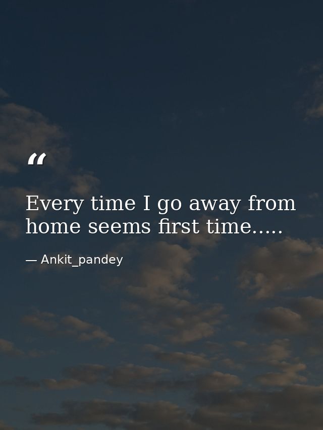 Every time I go away from home seems first time..... — Ankit_pandey