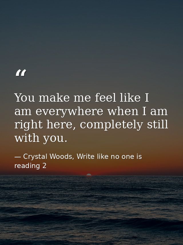 You make me feel like I am everywhere when I am right here, completely still with you. — Crystal Woods, Write like no one is reading 2