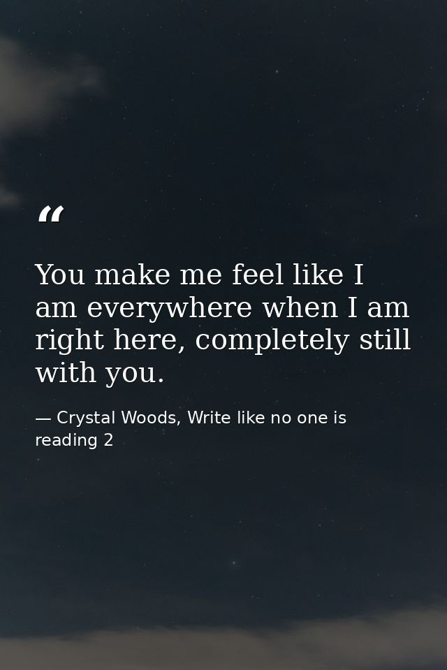 You make me feel like I am everywhere when I am right here, completely still with you. — Crystal Woods, Write like no one is reading 2