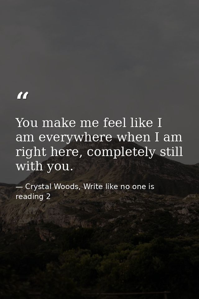 You make me feel like I am everywhere when I am right here, completely still with you. — Crystal Woods, Write like no one is reading 2