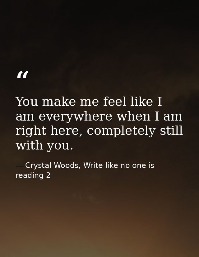 You make me feel like I am everywhere when I am right here, completely still with you. — Crystal Woods, Write like no one is reading 2