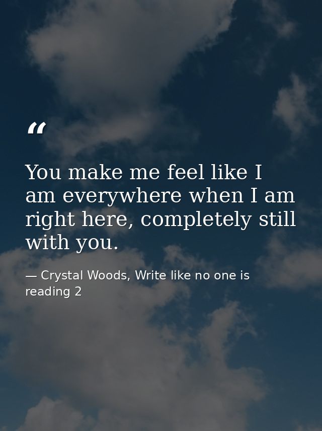 You make me feel like I am everywhere when I am right here, completely still with you. — Crystal Woods, Write like no one is reading 2