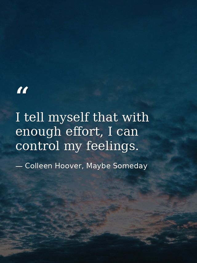 I tell myself that with enough effort, I can control my feelings. — Colleen Hoover, Maybe Someday