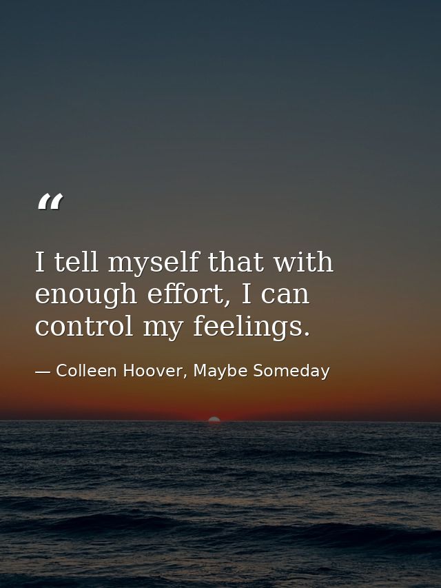 I tell myself that with enough effort, I can control my feelings. — Colleen Hoover, Maybe Someday