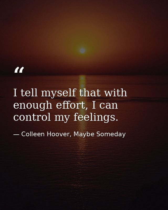 I tell myself that with enough effort, I can control my feelings. — Colleen Hoover, Maybe Someday