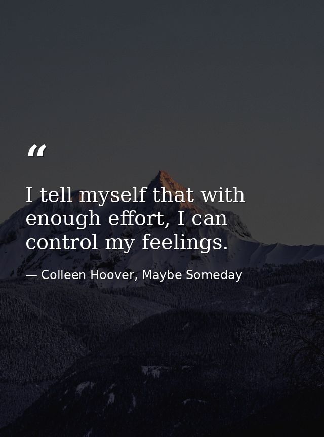 I tell myself that with enough effort, I can control my feelings. — Colleen Hoover, Maybe Someday